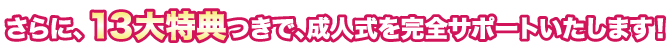 さらに、１３大特典つきで、成人式を完全サポートいたします！