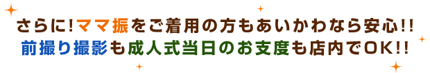 さらに！ママ振をご着用の方もあいかわなら安心!!前撮り撮影も成人式当日のお支度も店内でＯＫ!!