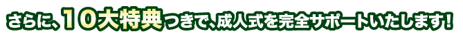 さらに、１０大特典つきで、成人式を完全サポートいたします！